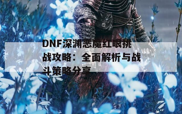 DNF深渊恶魔红眼挑战攻略：全面解析与战斗策略分享