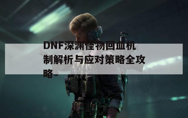 DNF深渊怪物回血机制解析与应对策略全攻略