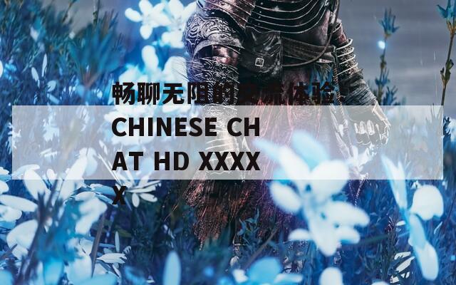 畅聊无阻的交流体验：CHINESE CHAT HD XXXXX