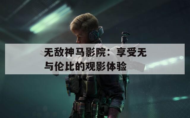 无敌神马影院：享受无与伦比的观影体验