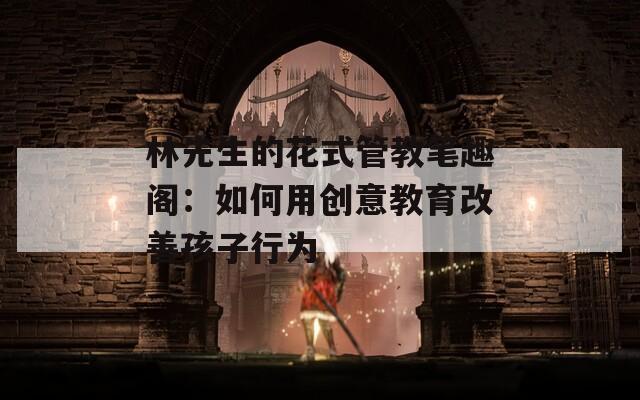 林先生的花式管教笔趣阁：如何用创意教育改善孩子行为