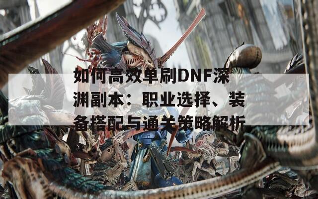 如何高效单刷DNF深渊副本：职业选择、装备搭配与通关策略解析