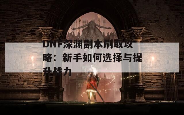 DNF深渊副本刷取攻略：新手如何选择与提升战力