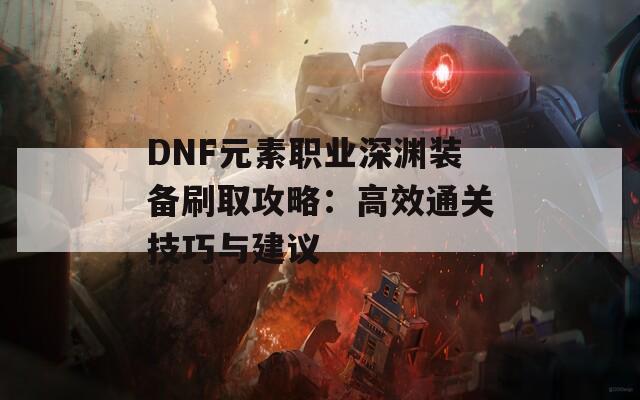 DNF元素职业深渊装备刷取攻略：高效通关技巧与建议