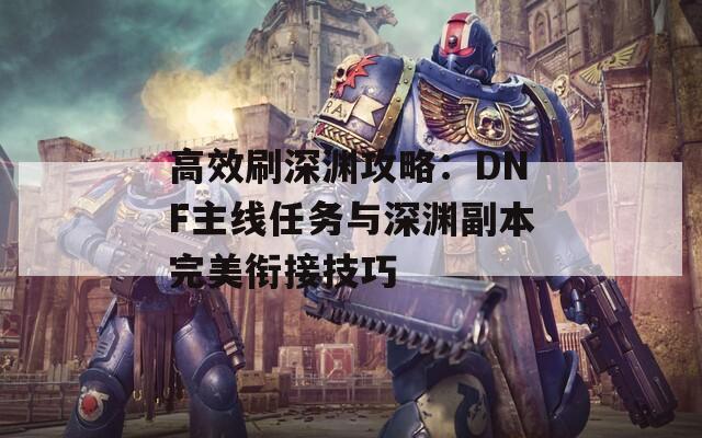 高效刷深渊攻略：DNF主线任务与深渊副本完美衔接技巧