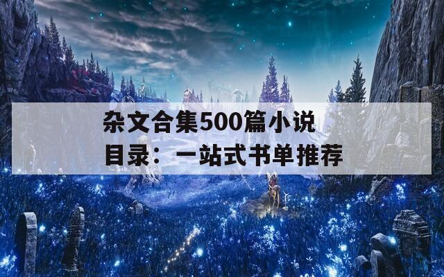 杂文合集500篇小说目录：一站式书单推荐