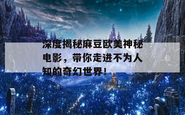 深度揭秘麻豆欧美神秘电影，带你走进不为人知的奇幻世界！