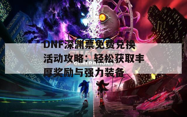 DNF深渊票免费兑换活动攻略：轻松获取丰厚奖励与强力装备