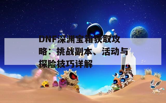 DNF深渊宝箱获取攻略：挑战副本、活动与探险技巧详解