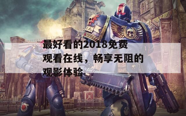 最好看的2018免费观看在线，畅享无阻的观影体验