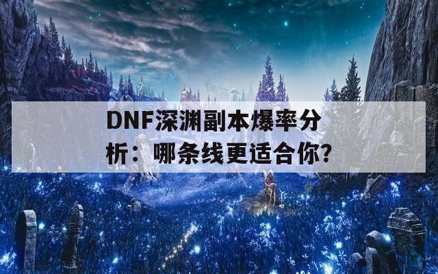 DNF深渊副本爆率分析：哪条线更适合你？