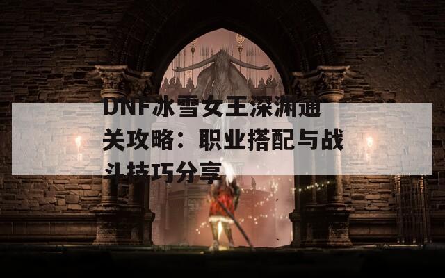 DNF冰雪女王深渊通关攻略：职业搭配与战斗技巧分享