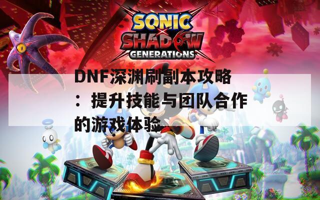 DNF深渊刷副本攻略：提升技能与团队合作的游戏体验