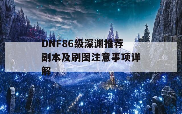 DNF86级深渊推荐副本及刷图注意事项详解