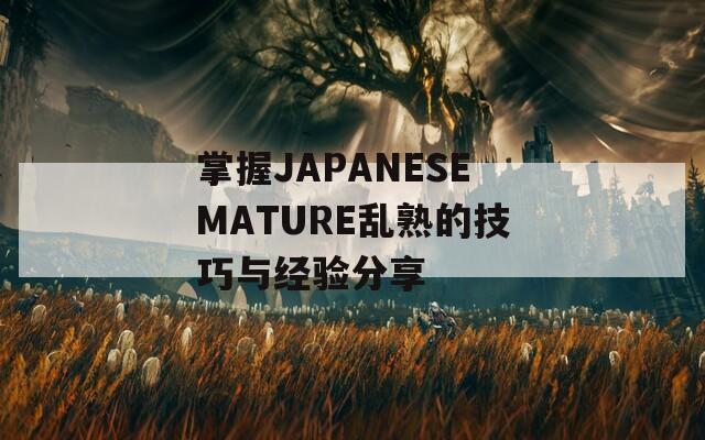 掌握JAPANESEMATURE乱熟的技巧与经验分享