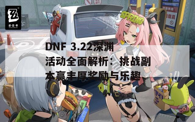 DNF 3.22深渊活动全面解析：挑战副本赢丰厚奖励与乐趣