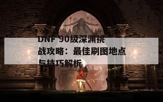 DNF 90级深渊挑战攻略：最佳刷图地点与技巧解析