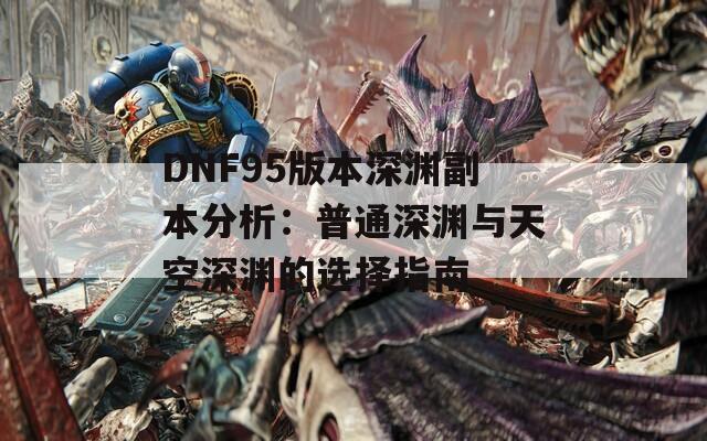 DNF95版本深渊副本分析：普通深渊与天空深渊的选择指南