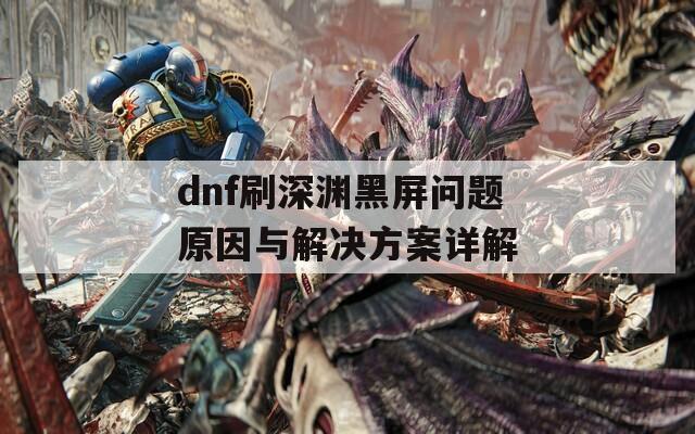 dnf刷深渊黑屏问题原因与解决方案详解