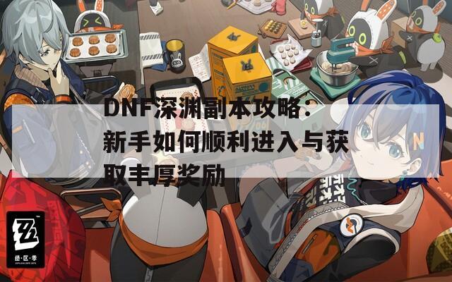 DNF深渊副本攻略：新手如何顺利进入与获取丰厚奖励