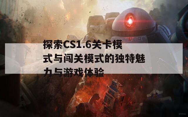 探索CS1.6关卡模式与闯关模式的独特魅力与游戏体验