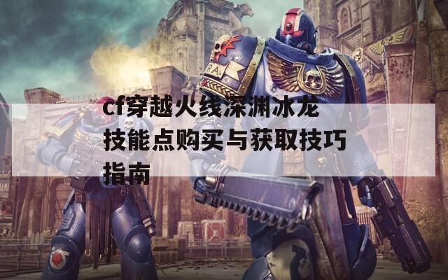 cf穿越火线深渊冰龙技能点购买与获取技巧指南