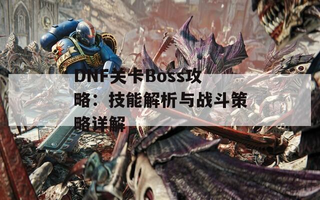 DNF关卡Boss攻略：技能解析与战斗策略详解