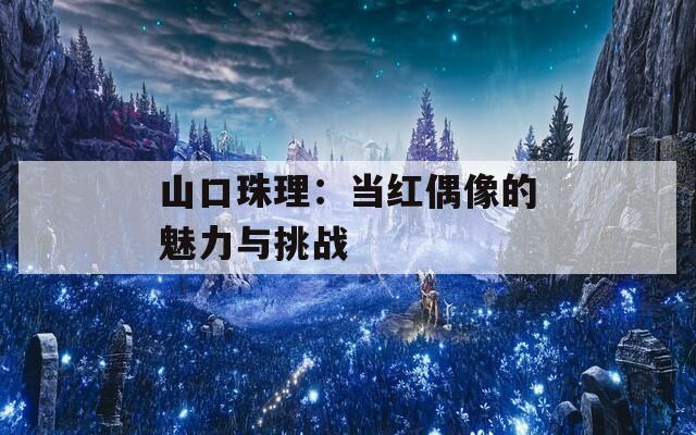 山口珠理：当红偶像的魅力与挑战