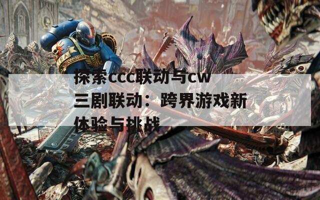 探索ccc联动与cw三剧联动：跨界游戏新体验与挑战