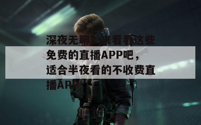 深夜无聊？来看看这些免费的直播APP吧，适合半夜看的不收费直播APP