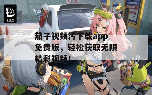 茄子视频污下载app免费版，轻松获取无限精彩视频！