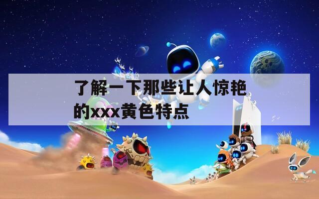 了解一下那些让人惊艳的xxx黄色特点