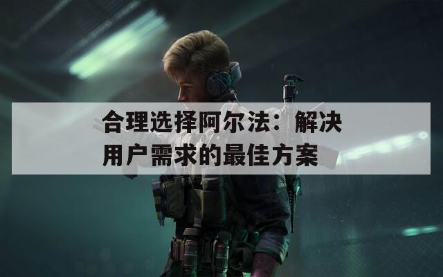 合理选择阿尔法：解决用户需求的最佳方案