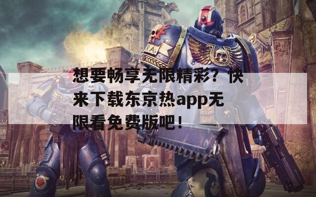 想要畅享无限精彩？快来下载东京热app无限看免费版吧！
