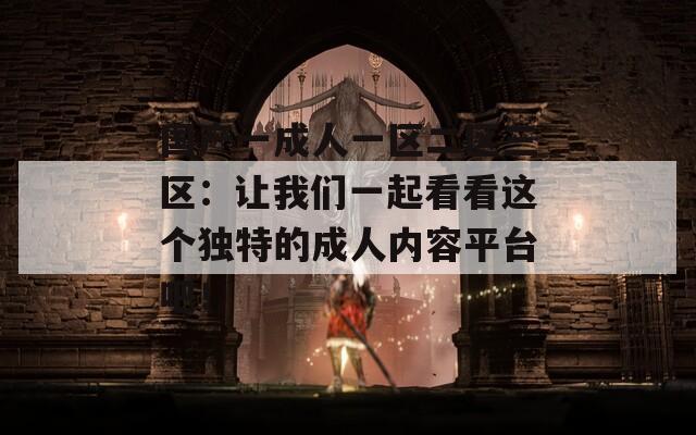 国产一成人一区二区三区：让我们一起看看这个独特的成人内容平台吧！
