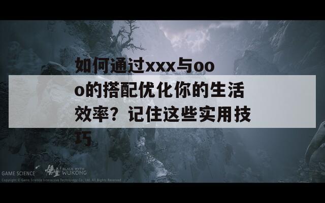 如何通过xxx与ooo的搭配优化你的生活效率？记住这些实用技巧