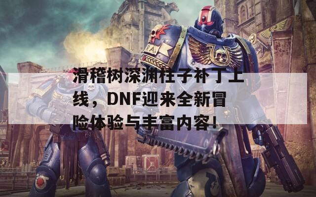 滑稽树深渊柱子补丁上线，DNF迎来全新冒险体验与丰富内容！