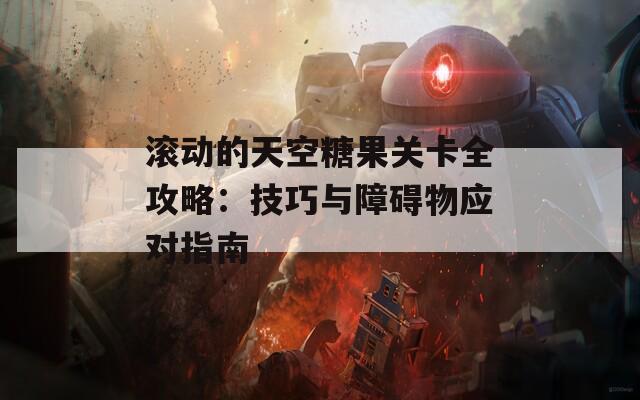滚动的天空糖果关卡全攻略：技巧与障碍物应对指南