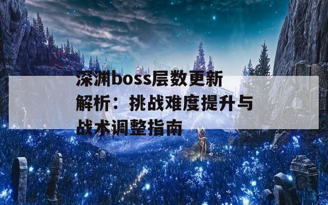 深渊boss层数更新解析：挑战难度提升与战术调整指南
