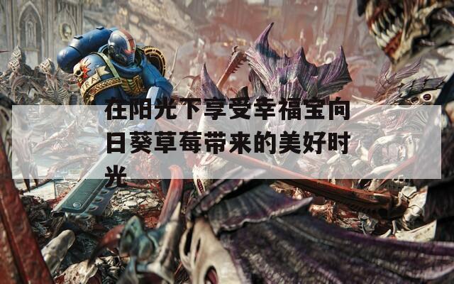 在阳光下享受幸福宝向日葵草莓带来的美好时光