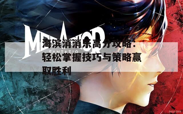 海滨消消乐高分攻略：轻松掌握技巧与策略赢取胜利