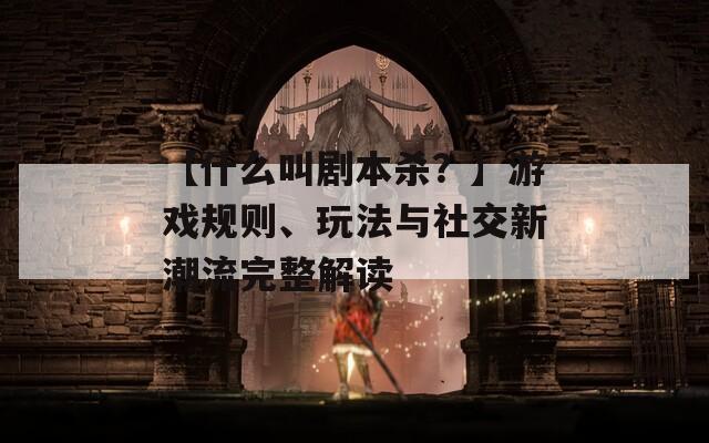 【什么叫剧本杀？】游戏规则、玩法与社交新潮流完整解读
