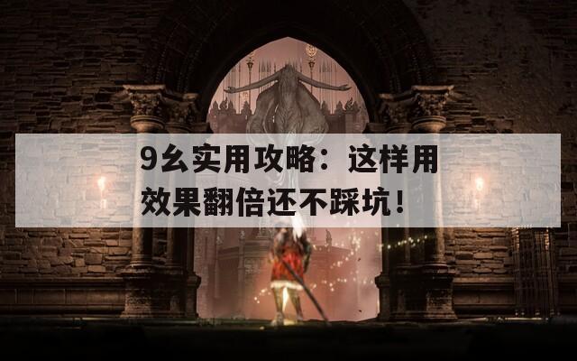 9幺实用攻略：这样用效果翻倍还不踩坑！