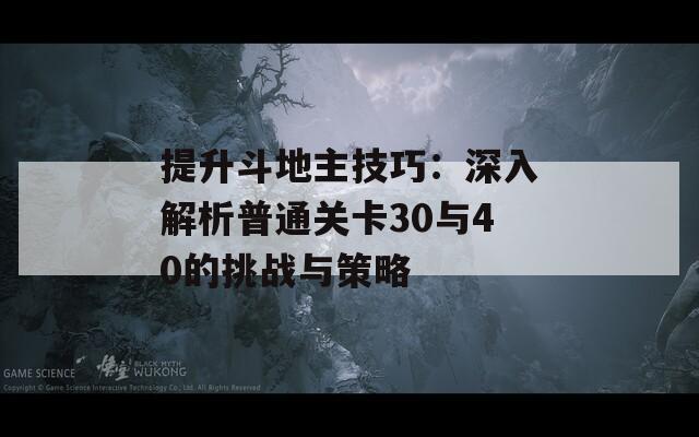 提升斗地主技巧：深入解析普通关卡30与40的挑战与策略