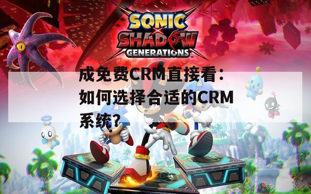 成免费CRM直接看：如何选择合适的CRM系统？