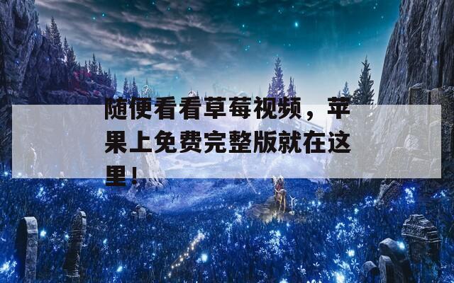 随便看看草莓视频，苹果上免费完整版就在这里！