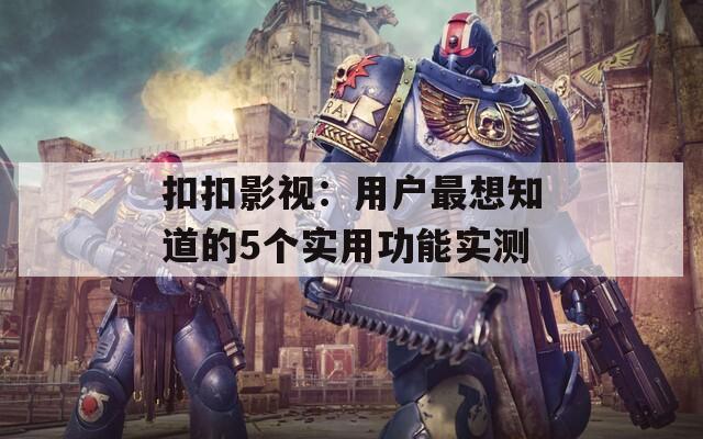 扣扣影视：用户最想知道的5个实用功能实测