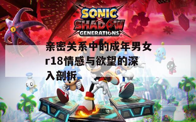 亲密关系中的成年男女r18情感与欲望的深入剖析