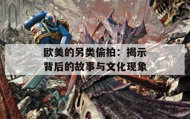 欧美的另类偷拍：揭示背后的故事与文化现象