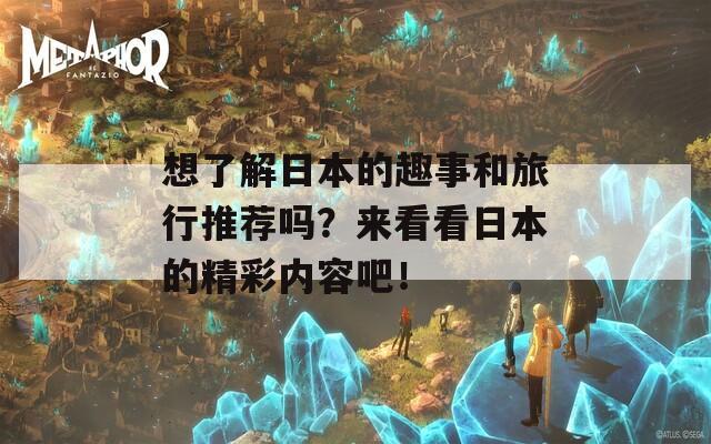 想了解日本的趣事和旅行推荐吗？来看看日本的精彩内容吧！